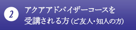 (2)アクアアドバイザーコースを受講される方(ご友人・知人の方)
